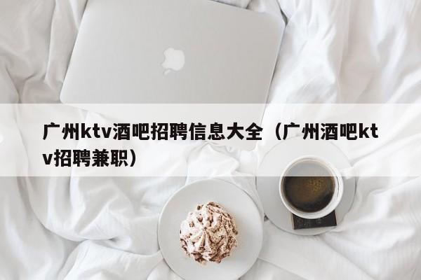 广州ktv酒吧招聘信息大全（广州酒吧ktv招聘兼职）