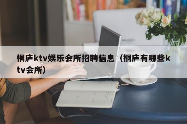 桐庐ktv娱乐会所招聘信息（桐庐有哪些ktv会所）