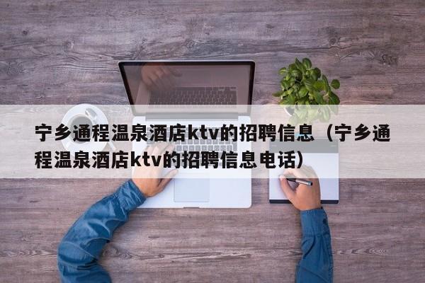 宁乡通程温泉酒店ktv的招聘信息（宁乡通程温泉酒店ktv的招聘信息电话）