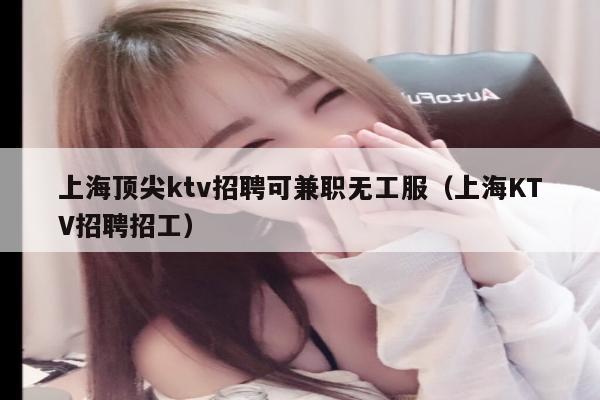 上海顶尖ktv招聘可兼职无工服（上海KTV招聘招工）