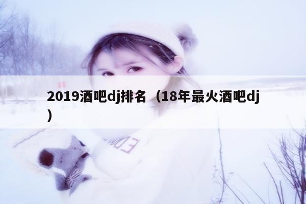 2019酒吧dj排名（18年最火酒吧dj）