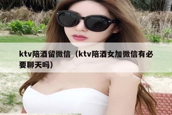 ktv陪酒留微信（ktv陪酒女加微信有必要聊天吗）