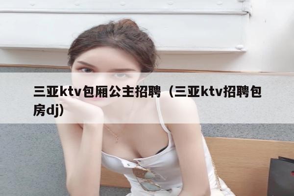 三亚ktv包厢公主招聘（三亚ktv招聘包房dj）