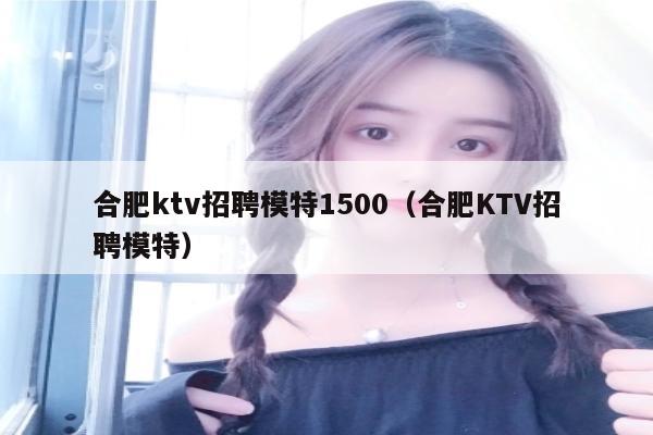 合肥ktv招聘模特1500（合肥KTV招聘模特）