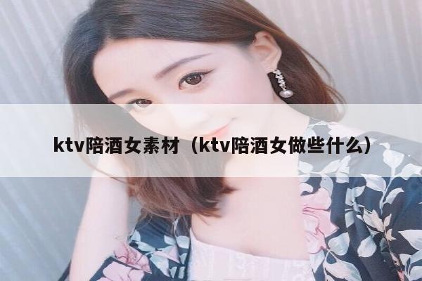 ktv陪酒女素材（ktv陪酒女做些什么）