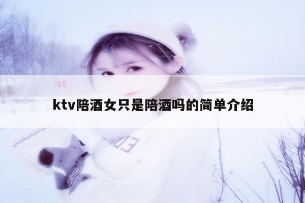 ktv陪酒女只是陪酒吗的简单介绍