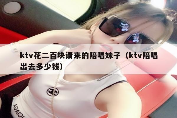 ktv花二百块请来的陪唱妹子（ktv陪唱出去多少钱）