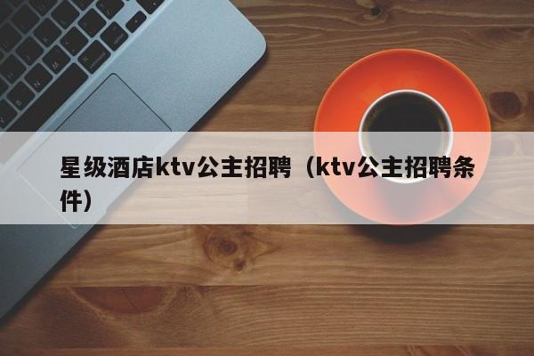 星级酒店ktv公主招聘（ktv公主招聘条件）