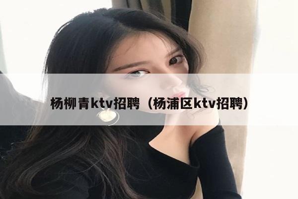 杨柳青ktv招聘（杨浦区ktv招聘）