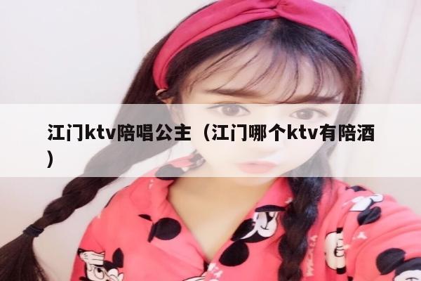 江门ktv陪唱公主（江门哪个ktv有陪酒）