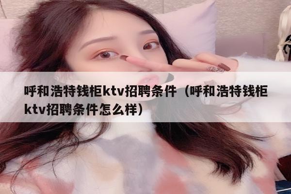 呼和浩特钱柜ktv招聘条件（呼和浩特钱柜ktv招聘条件怎么样）