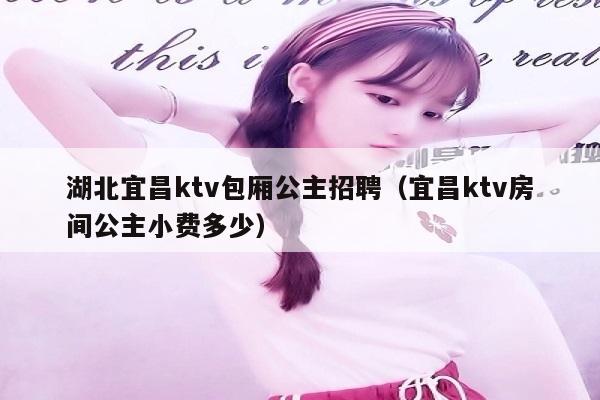 湖北宜昌ktv包厢公主招聘（宜昌ktv房间公主小费多少）