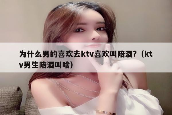 为什么男的喜欢去ktv喜欢叫陪酒?（ktv男生陪酒叫啥）