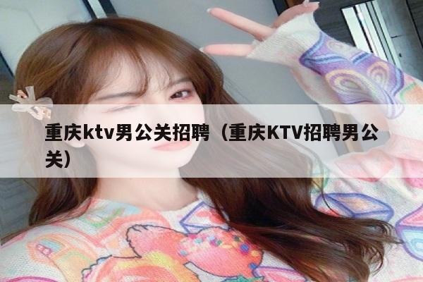 重庆ktv男公关招聘（重庆KTV招聘男公关）