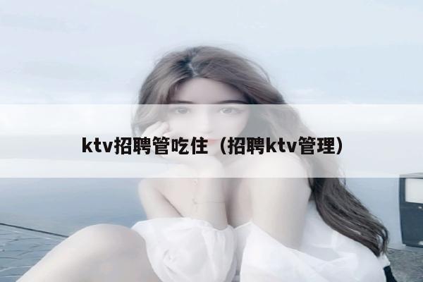 ktv招聘管吃住（招聘ktv管理）