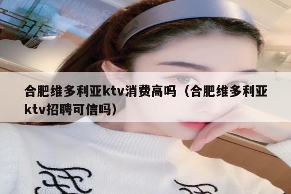 合肥维多利亚ktv消费高吗（合肥维多利亚ktv招聘可信吗）