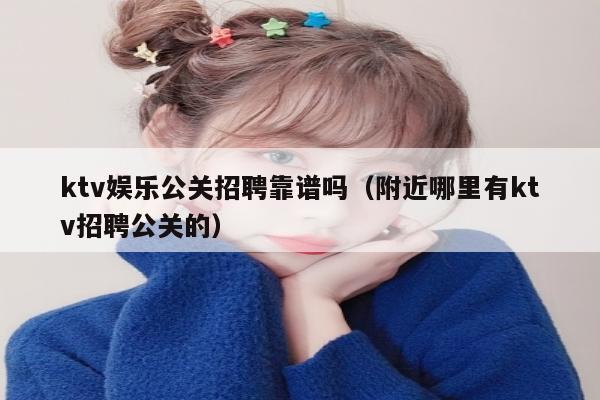 ktv娱乐公关招聘靠谱吗（附近哪里有ktv招聘公关的）