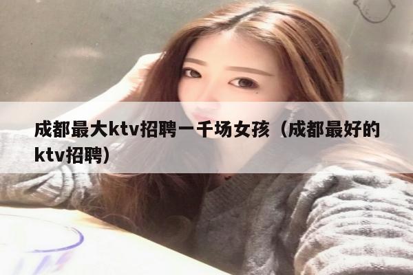 成都最大ktv招聘一千场女孩（成都最好的ktv招聘）