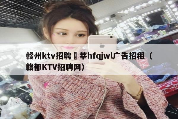 赣州ktv招聘溦莘hfqjwl广告招租（赣都KTV招聘网）