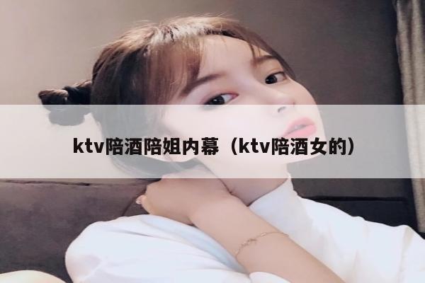 ktv陪酒陪姐内幕（ktv陪酒女的）