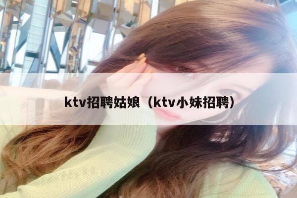 ktv招聘姑娘（ktv小妹招聘）