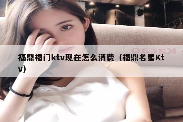 福鼎福门ktv现在怎么消费（福鼎名星Ktv）