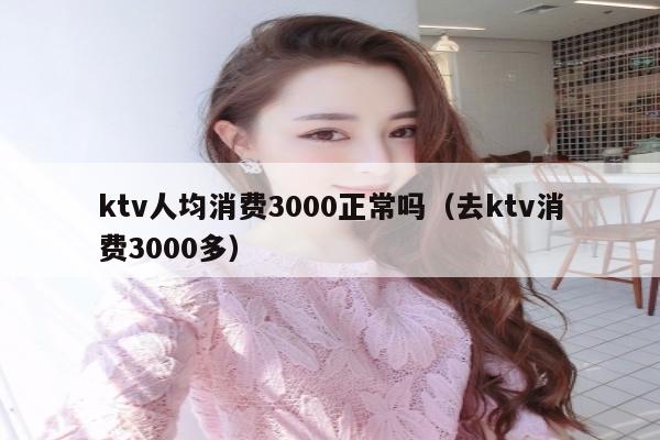 ktv人均消费3000正常吗（去ktv消费3000多）