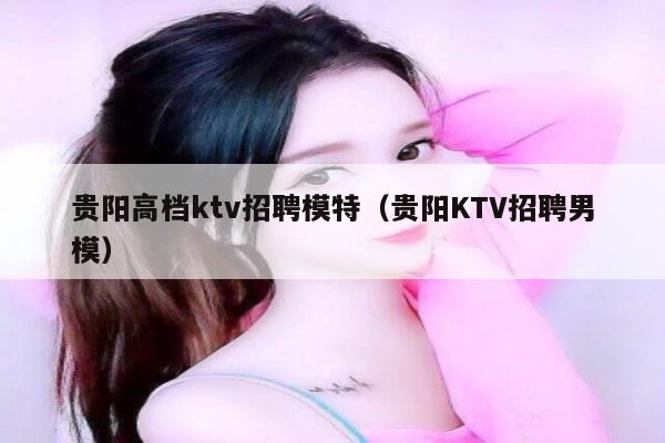 贵阳高档ktv招聘模特（贵阳KTV招聘男模）