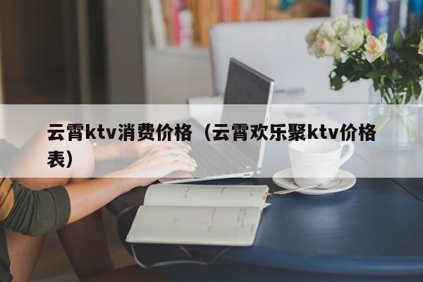 云霄ktv消费价格（云霄欢乐聚ktv价格表）