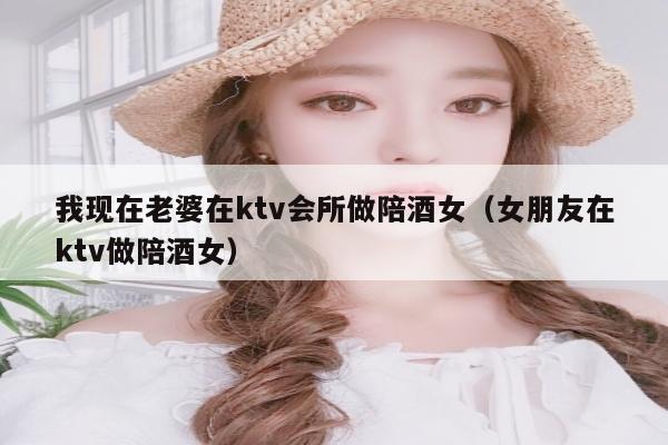 我现在老婆在ktv会所做陪酒女（女朋友在ktv做陪酒女）