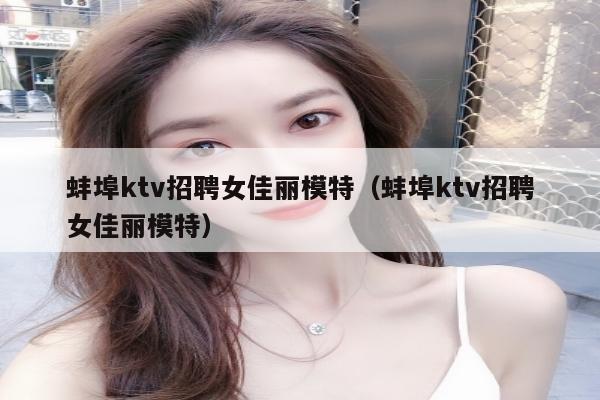 蚌埠ktv招聘女佳丽模特（蚌埠ktv招聘女佳丽模特）