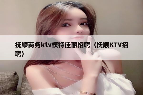 抚顺商务ktv模特佳丽招聘（抚顺KTV招聘）