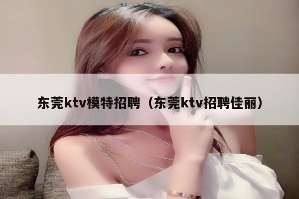 东莞ktv模特招聘（东莞ktv招聘佳丽）