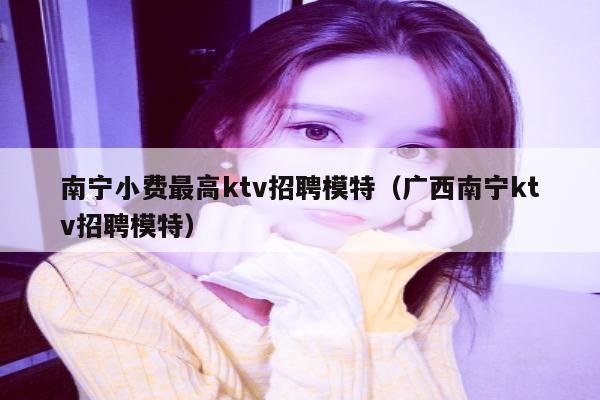 南宁小费最高ktv招聘模特（广西南宁ktv招聘模特）