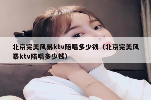 北京完美风暴ktv陪唱多少钱（北京完美风暴ktv陪唱多少钱）