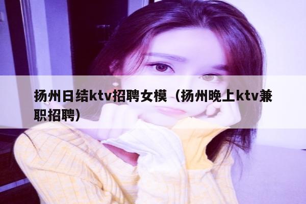 扬州日结ktv招聘女模（扬州晚上ktv兼职招聘）