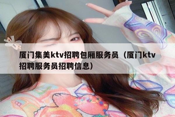 厦门集美ktv招聘包厢服务员（厦门ktv招聘服务员招聘信息）