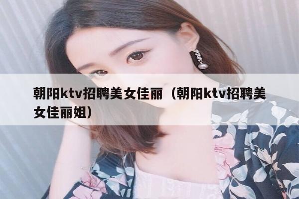 朝阳ktv招聘美女佳丽（朝阳ktv招聘美女佳丽姐）