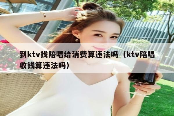 到ktv找陪唱给消费算违法吗（ktv陪唱收钱算违法吗）