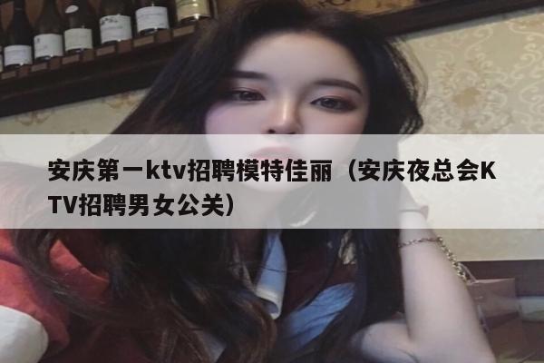 安庆第一ktv招聘模特佳丽（安庆夜总会KTV招聘男女公关）