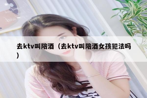 去ktv叫陪酒（去ktv叫陪酒女孩犯法吗）