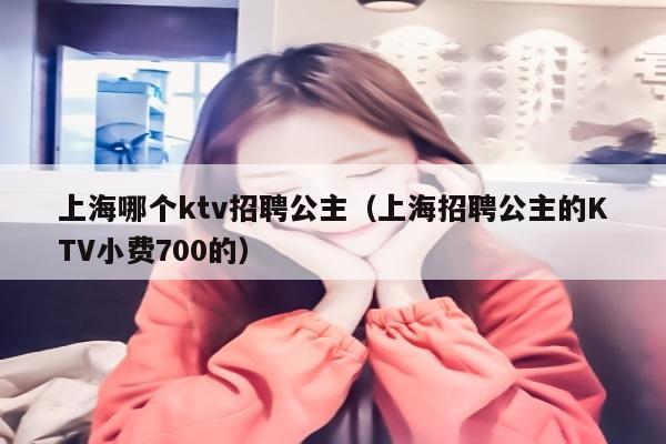 上海哪个ktv招聘公主（上海招聘公主的KTV小费700的）