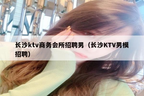 长沙ktv商务会所招聘男（长沙KTV男模招聘）