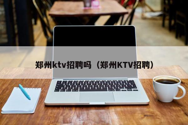 郑州ktv招聘吗（郑州KTV招聘）