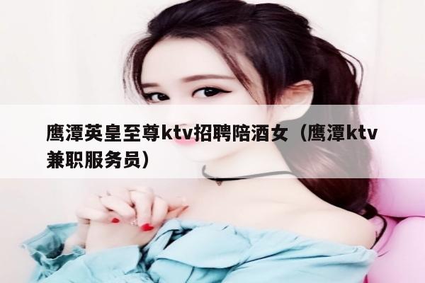 鹰潭英皇至尊ktv招聘陪酒女（鹰潭ktv兼职服务员）