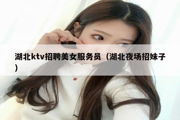 湖北ktv招聘美女服务员（湖北夜场招妹子）