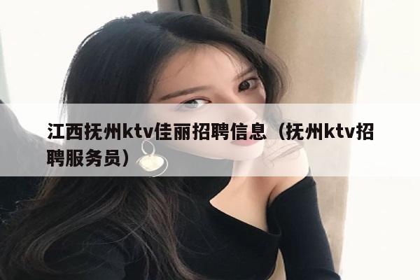 江西抚州ktv佳丽招聘信息（抚州ktv招聘服务员）