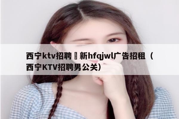 西宁ktv招聘溦新hfqjwl广告招租（西宁KTV招聘男公关）