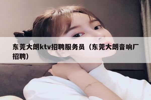 东莞大朗ktv招聘服务员（东莞大朗音响厂招聘）