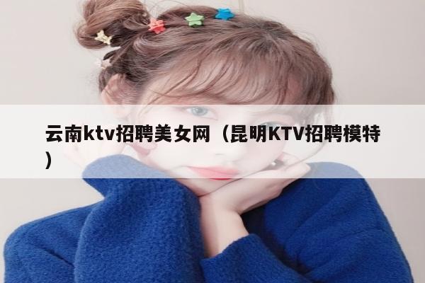 云南ktv招聘美女网（昆明KTV招聘模特）